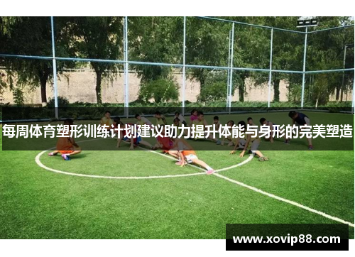 每周体育塑形训练计划建议助力提升体能与身形的完美塑造